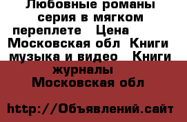 Любовные романы серия в мягком переплете › Цена ­ 200 - Московская обл. Книги, музыка и видео » Книги, журналы   . Московская обл.